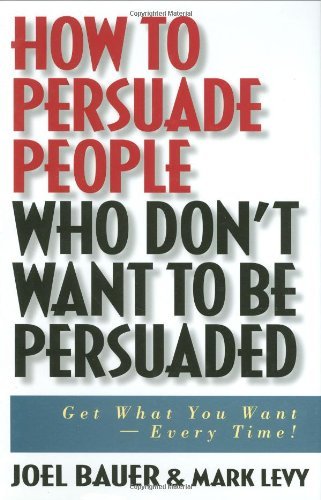 How to Persuade People Who Don't Want to be Persuaded: Get What You Want-Every Time! [Hardcover] [2004] (Author) Joel Bauer, Mark Levy
