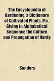 The Encyclopedia of Gardening. a Dictionary of Cultivated Plants, Etc., Giving in Alphabetical Sequence the Culture and Propagation of Hardy