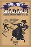 Pistol Packin Madams: True Stories of Notorious Women of the Old West
