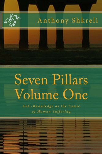 Seven Pillars Volume One: Anti-Knowledge as the Cause of Human Suffering (Volume 1)