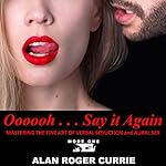 Oooooh . . . Say it Again: Mastering the Fine Art of Verbal Seduction and Aural Sex | Alan Roger Currie