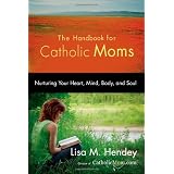 The Handbook for Catholic Moms: Nurturing Your Heart, Mind, Body, and Soul ~ Lisa M. Hendey