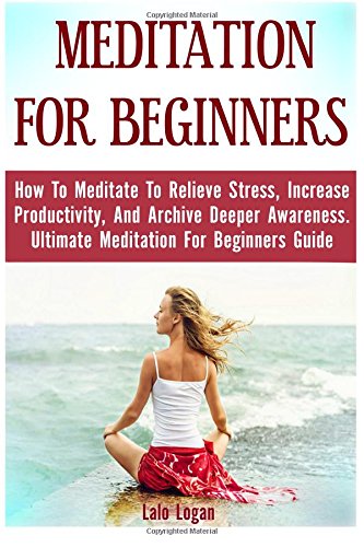 meditation for beginners how to meditate to relieve stress increase productivity and archive deeper awareness