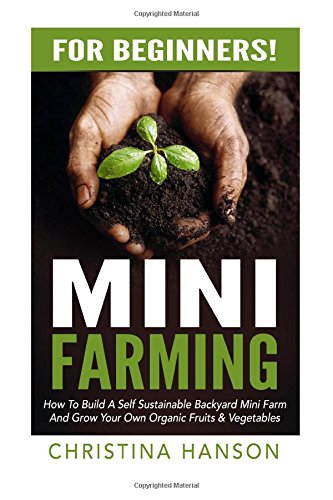 mini farming for beginners how to build a self sustainable backyard mini farm and grow your own organic fruits