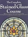 The Complete Stained Glass Course: How to Master Every Major Glass Work Technique, with Thirteen Stunning Projects to Create