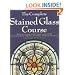 The Complete Stained Glass Course: How to Master Every Major Glass Work Technique, with Thirteen Stunning Projects to Create