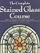 The Complete Stained Glass Course: How to Master Every Major Glass Work Technique, with Thirteen Stunning Projects to Create