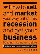 How to Sell and Market Your Way Out of This Recession and Get Your Business Buzzing Like Never Before (even Though Your Customers Don't Want to Know!)