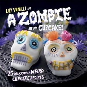 A Zombie Ate My Cupcake!: 25 Deliciously Weird Cupcake Recipes