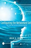 Configuring the Networked Self: Law, Code, and the Play of Everyday Practice Configuring the Networked Self: Law, Code, and the Play of Everyday Practice