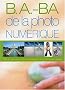 B.a.-B.a. de la photo num�rique : Toutes les nouvelles technologies de la photo num�rique