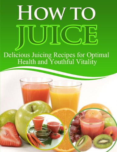 How to Juice: Delicious Juicing Recipes For Optimal Health and Youthful Vitality - Limited Edition!