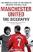Manchester United: The Biography: The Complete Story of the World's Greatest Football Club