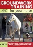 Groundwork Training for Your Horse: Develop a Deeper Bond with Your Horse Through a Range of Exercises and Games