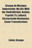Groupe de Musique Industrielle: My Life with the Thrill Kill Kult, Kmfdm, Psychic TV, Laibach, Einsturzende Neubauten, Coum Transmissions