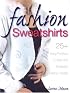 Fashion Sweatshirts: 25+ Easy Projects to Alter and Embellish Ready-mades
