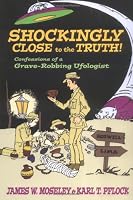 Shockingly Close to the Truth : Confessions of a Grave-Robbing Ufologist
