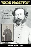 Wade Hampton: Confederate Warrior, Conservative Statesman