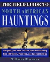 The Field Guide to North American Hauntings: Everything You Need to Know About Encountering Over 100 Ghosts, Phantoms, and Spectral Entities