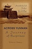 Across Yunnan: A Journey of Surprises: Including an Account of the Remarkable French Railway Line Now Completed to Yunnan-fu
