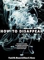 How to Disappear: Erase Your Digital Footprint; Leave False Trails; and Vanish without a Trace by Frank M. Ahearn and Eileen C. Horan