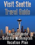 Visit Seattle Travel Guide: Your Ultimate Seattle Washington Vacation Plan