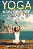 Yoga: A Way of Life: A Beginner's Guide to Yoga as Much More Than Just a Fitness Routine