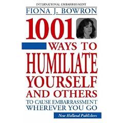 1001 Ways to Humiliate Yourself and Others: To Cause Embarrassment Wherever You Go
