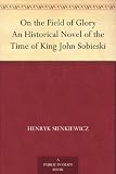 On the Field of Glory An Historical Novel of the Time of King John Sobieski