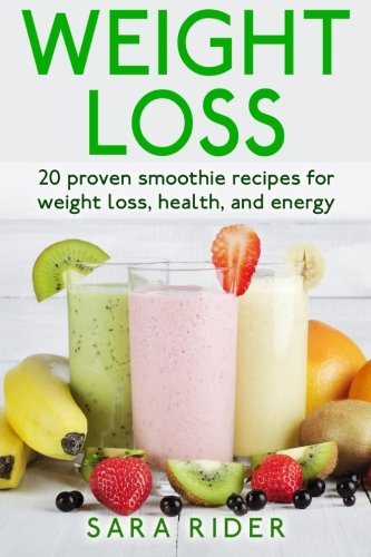 Weight Loss: 20 Proven Smoothie Recipes For Weight Loss, Health, And Energy, by Sara Rider