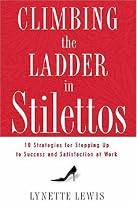 Climbing the Ladder in Stilettos: 10 Strategies for Stepping Up to Success and Satisfaction at Work