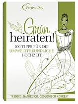 Gr&uuml;n Heiraten! 100 Tipps f&uuml;r die umweltfreundliche Hochzeit.: Trendig, nat&uuml;rlich und absolut umweltfreundlich!: 100 Tipps f&uuml;r die umweltfreundliche Hochzeit. Trendig, nat&uuml;rlich, &ouml;kologisch korrekt