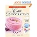 First Steps in Cake Decorating: Over 100 Step-by-Step Cake Decorating Techniques and Recipes