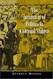 The Invention of Politics in Colonial Malaya: Contesting Nationalism and the Expansion of the Public Sphere