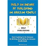 Build An Income By Publishing On Amazon Kindle: Learn How To Self Publish Your Book On Amazon Kindle And Make Money Online As A Published Author