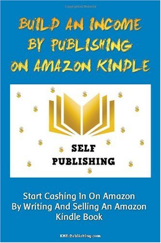 Build An Income By Publishing On Amazon Kindle: Learn How To Self Publish Your Book On Amazon Kindle And Make Money Online As A Published Author