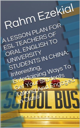 A LESSON PLAN FOR ESL TEACHERS OF ORAL ENGLISH TO UNIVERSITY STUDENTS IN CHINA: Interesting, Entertaining Ways To Get Your Students Talking And Engaged In Class