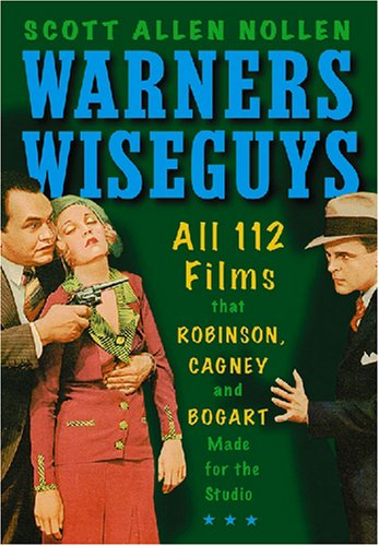Warners Wiseguys: All 112 Films That Robinson, Cagney and Bogart Made for the Studio