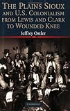 The Plains Sioux and U.S. Colonialism from Lewis and Clark to Wounded Knee (Studies in North American Indian History)