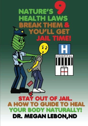 Nature's 9 Health Laws Break Them & You'll Get Jail Time! Stay Out of Jail. A How to Guide to Heal Your Body Naturally!