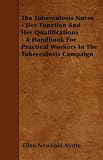 The Tuberculosis Nurse - Her Function And Her Qualifications - A Handbook For Practical Workers In The Tuberculosis Campaign