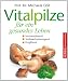 Vitalpilze für ein gesundes Leben: Immunstärkend - Stoffwechselanregend - Entgiftend