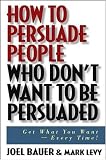 How to Persuade People Who Dont Want to be Persuaded: Get What You Want Every Time!