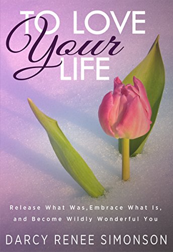 To Love Your Life: Release What Was, Embrace What Is, and Become Wildly Wonderful You, by Darcy Simonson
