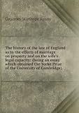 The history of the law of England as to the effects of marriage on property and on the wifes legal capacity: (being an essay which obtained the Yorke Prize of the University of Cambridge)