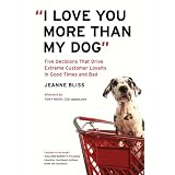 "I Love You More Than My Dog": Five Decisions That Drive Extreme Customer Loyalty in Good Times and Badpar Jeanne Bliss