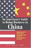 An American`s Guide To Doing Business In China: Negotiating Contracts And Agreements; Understanding Culture and Customs; Marketing Products and Services