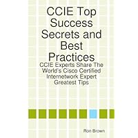 CCIE Top Success Secrets and Best Practices: CCIE Experts Share The World's Cisco Certified Internetwork Expert Greatest Tips