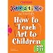 How to Teach Art to Children - Ages 5-11 (Creative Activities For...)