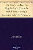 The Song celestial; or, Bhagabad-gîtâ (from the Mahâbhârata) being a discourse between Arjuna, prince of India, and the Supreme Being under the form of Krishna